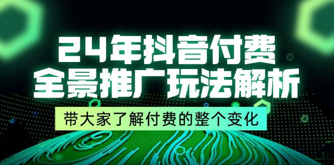 24年抖音付费 全景推广玩法解析，带大家了解付费的整个变化 (9节课)-老K资源网