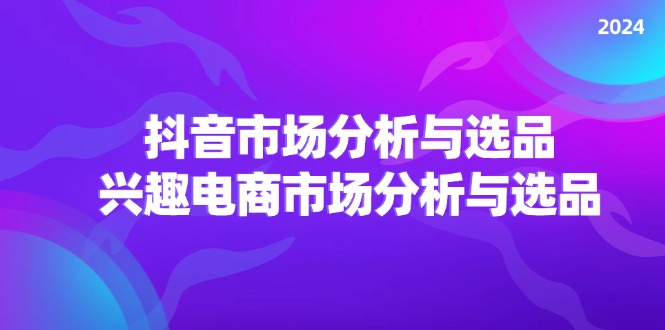 2024抖音/市场分析与选品，兴趣电商市场分析与选品-老K资源网