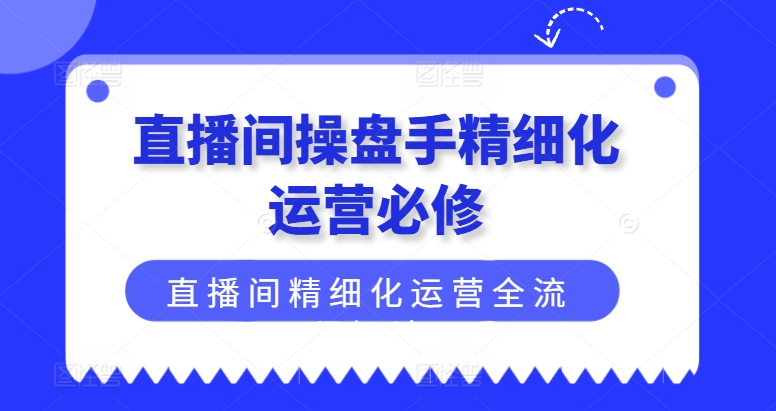 直播间操盘手精细化运营必修，直播间精细化运营全流程解读-老K资源网