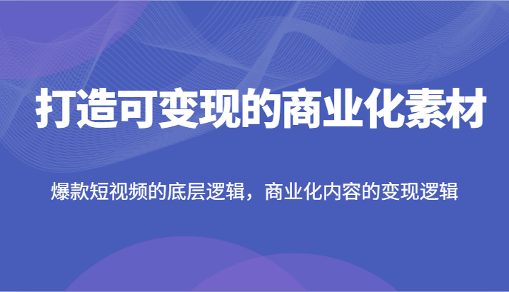 打造可变现的商业化素材，爆款短视频的底层逻辑，商业化内容的变现逻辑-老K资源网