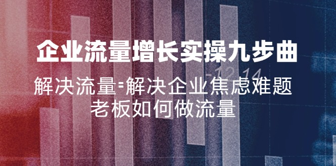企业流量增长实战九步曲，解决流量=解决企业焦虑难题，老板如何做流量-老K资源网