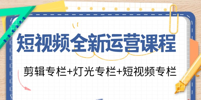 短视频全新运营课程：剪辑专栏+灯光专栏+短视频专栏（23节课）-老K资源网