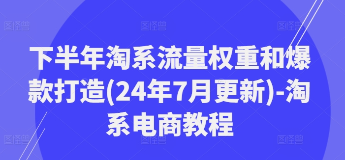 下半年淘系流量权重和爆款打造(24年7月更新)-淘系电商教程-老K资源网