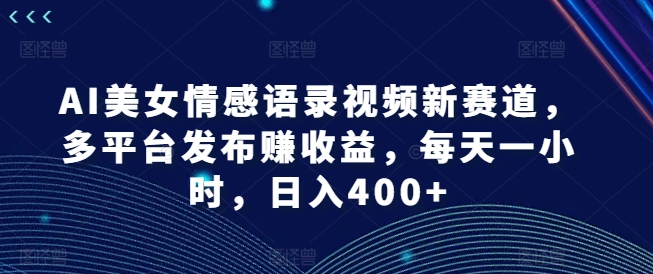 AI美女情感语录视频新赛道，多平台发布赚收益，每天一小时，日入400+-老K资源网