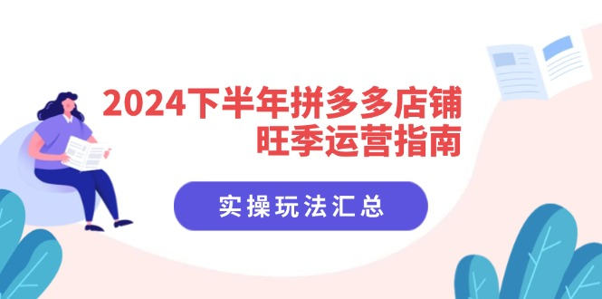 2024下半年拼多多店铺旺季运营指南：实操玩法汇总（8节课）-老K资源网