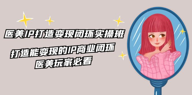 医美IP打造变现闭环实操班，打造能变现的IP商业闭环，医美玩家必看（22节）-老K资源网