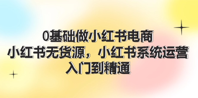 0基础做小红书电商，小红书无货源，小红书系统运营，入门到精通 (70节)-老K资源网