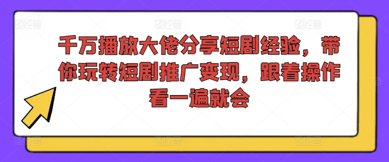 千万播放大佬分享短剧经验，带你玩转短剧推广变现，跟着操作看一遍就会-老K资源网