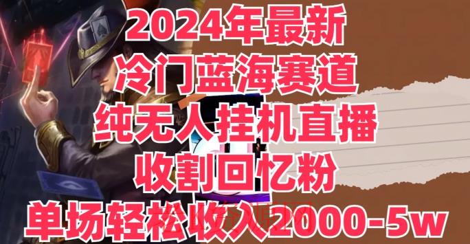 2024年最新冷门蓝海赛道，纯无人挂JI直播，收割回忆粉，单场收入轻松2000-5w+-老K资源网