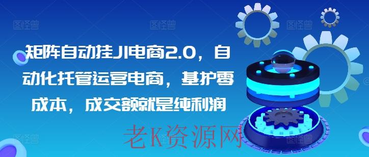 矩阵自动挂JI电商2.0，自动化托管运营电商，基护零成本，成交额就是纯利润-老K资源网