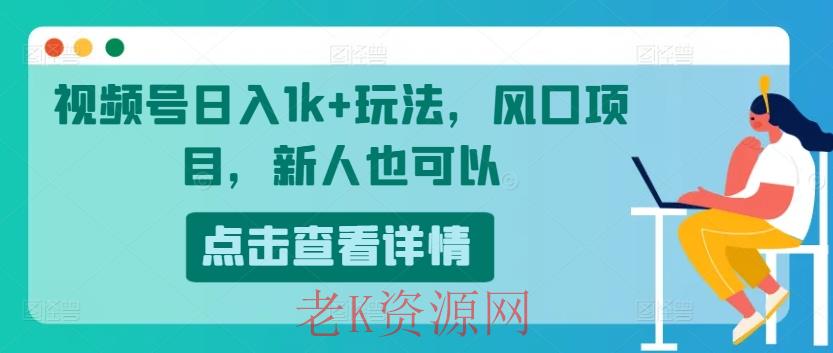 视频号日入1k+玩法，风口项目，新人也可以-老K资源网