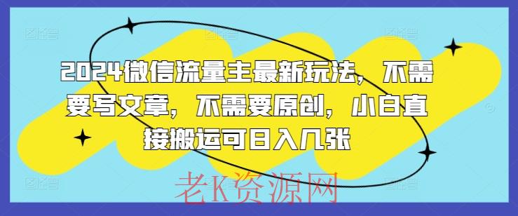2024微信流量主最新玩法，不需要写文章，不需要原创，小白直接搬运可日入几张-老K资源网