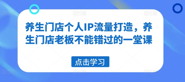 养生门店个人IP流量打造，养生门店老板不能错过的一堂课-老K资源网