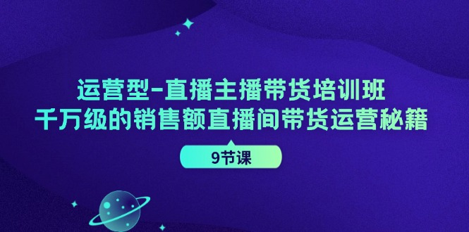 运营型-直播主播带货培训班，千万级的销售额直播间带货运营秘籍（9节课）-老K资源网