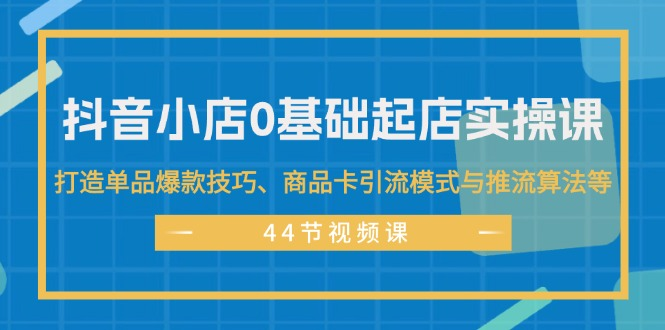 抖音小店0基础起店实操课，打造单品爆款技巧、商品卡引流模式与推流算法等-老K资源网