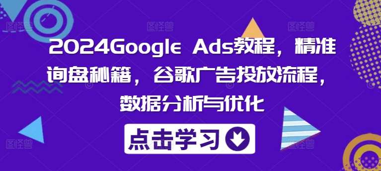 2024Google Ads教程，精准询盘秘籍，谷歌广告投放流程，数据分析与优化-老K资源网