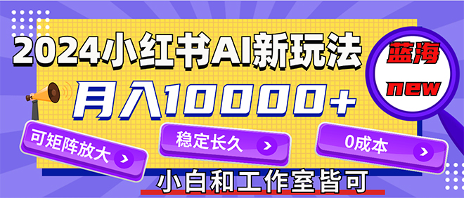 2024最新小红薯AI赛道，蓝海项目，月入10000+，0成本，当事业来做，可矩阵-老K资源网