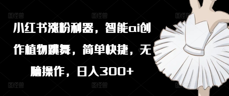 小红书涨粉利器，智能ai创作植物跳舞，简单快捷，无脑操作，日入300+-老K资源网