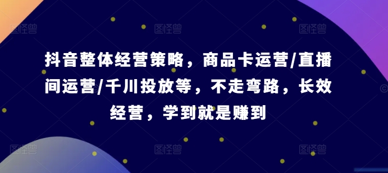 抖音整体经营策略，商品卡运营/直播间运营/千川投放等，不走弯路，学到就是赚到【录音】-老K资源网