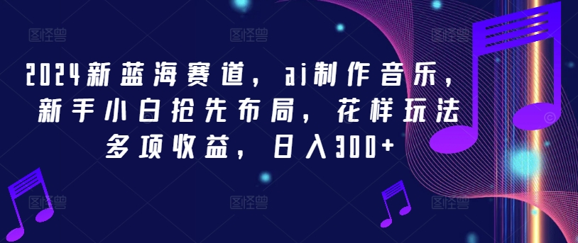 2024新蓝海赛道，ai制作音乐，新手小白抢先布局，花样玩法多项收益，日入300+-老K资源网