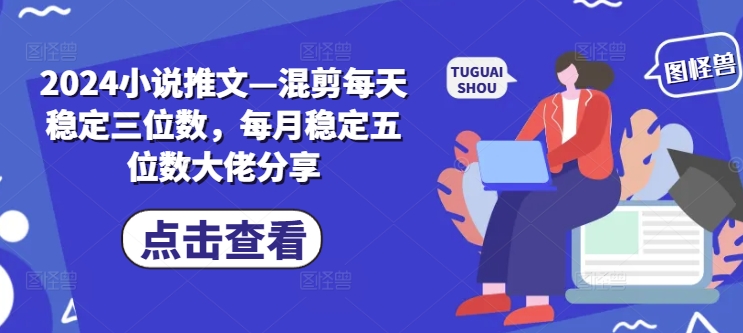 2024小说推文—混剪每天稳定三位数，每月稳定五位数大佬分享-老K资源网