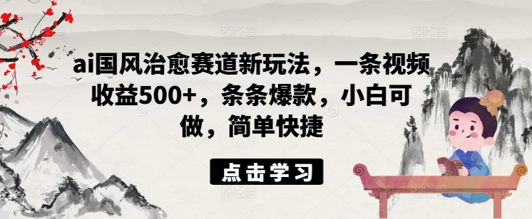 ai国风治愈赛道新玩法，一条视频收益500+，条条爆款，小白可做，简单快捷-老K资源网