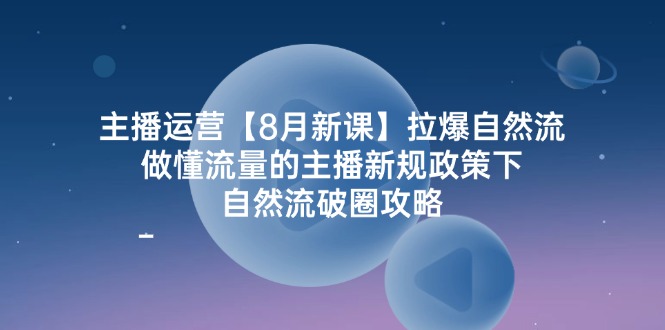 主播运营8月新课，拉爆自然流，做懂流量的主播新规政策下，自然流破圈攻略-老K资源网