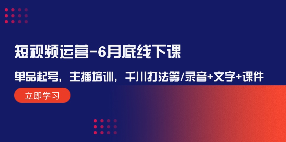 短视频运营-6月底线下课：单品起号，主播培训，千川打法等/录音+文字+课件-老K资源网