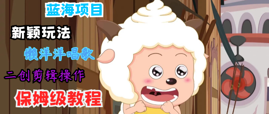 蓝海项目新颖玩法，懒洋洋唱歌 搬运剪辑操作，保姆级教程-老K资源网
