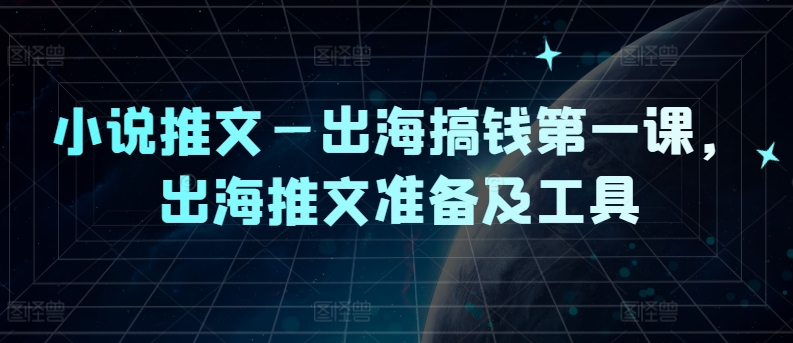 小说推文—出海搞钱第一课，出海推文准备及工具-老K资源网