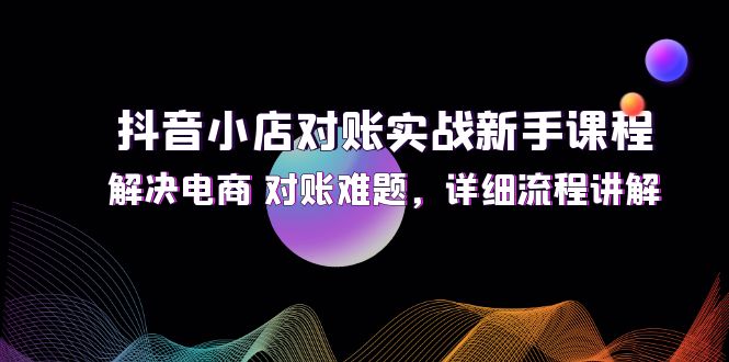 抖音小店对账实战新手课程，解决电商 对账难题，详细流程讲解-老K资源网