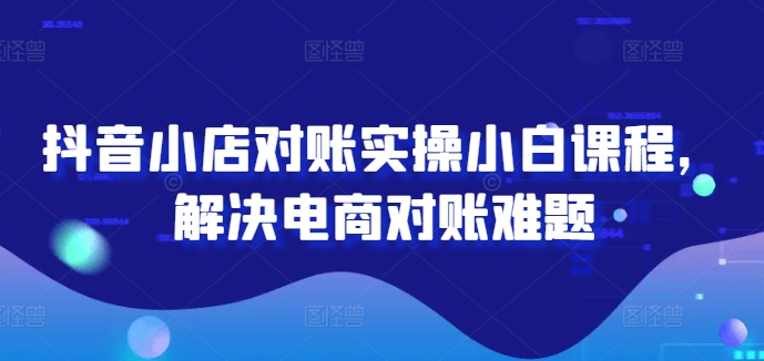 抖音小店对账实操小白课程，解决电商对账难题-老K资源网