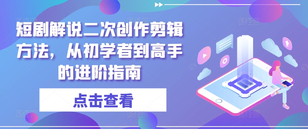短剧解说二次创作剪辑方法，从初学者到高手的进阶指南-老K资源网