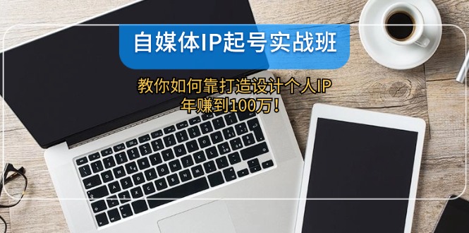 自媒体IP起号实战班：教你如何靠打造设计个人IP，年赚到100万！-老K资源网