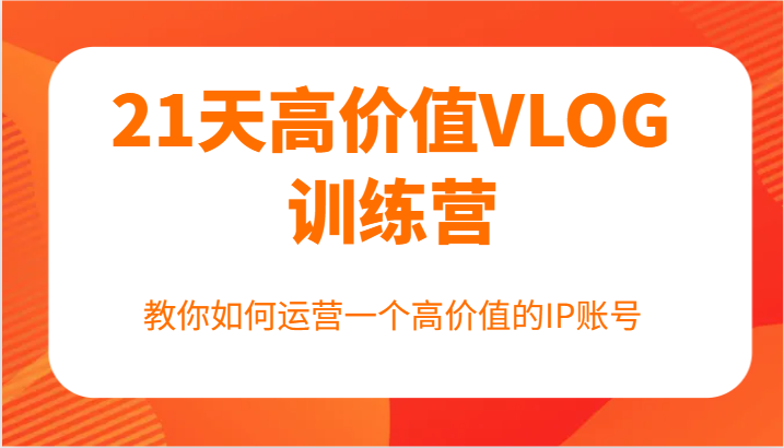 21天高价值VLOG训练营【第一期】，教你如何运营一个高价值的IP账号-老K资源网