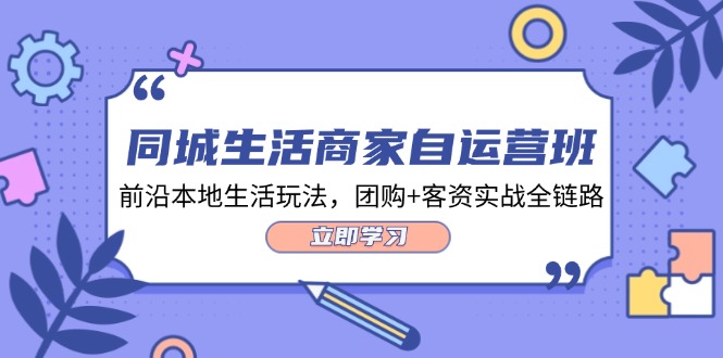 同城生活商家自运营班，前沿本地生活玩法，团购+客资实战全链路（34节课）-老K资源网
