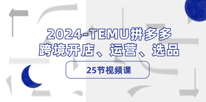 2024TEMU拼多多跨境开店、运营、选品（25节视频课）-老K资源网