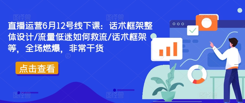 直播运营6月12号线下课：话术框架整体设计/流量低迷如何救流/话术框架等，全场燃爆，非常干货-老K资源网