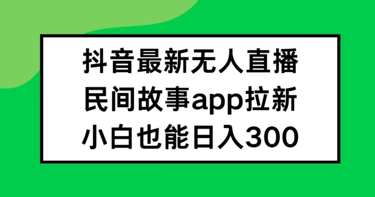 抖音无人直播，民间故事APP拉新，小白也能日入300+-老K资源网