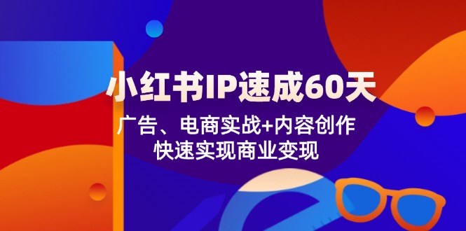小红书 IP速成60天：广告、电商实战+内容创作，快速实现商业变现-老K资源网
