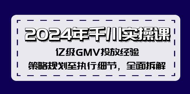 2024年千川实操课，亿级GMV投放经验，策略规划至执行细节，全面拆解-老K资源网