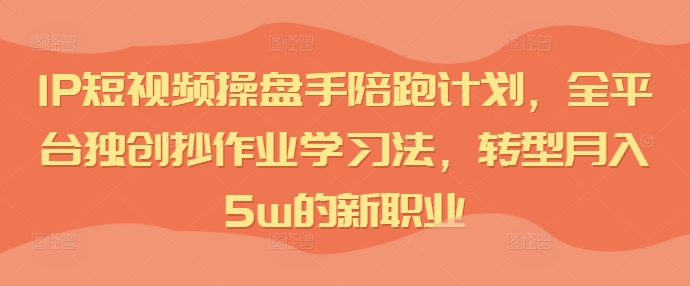 IP短视频操盘手陪跑计划，全平台独创抄作业学习法，转型月入5w的新职业-老K资源网