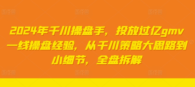 2024年千川操盘手，投放过亿gmv一线操盘经验，从千川策略大思路到小细节，全盘拆解-老K资源网