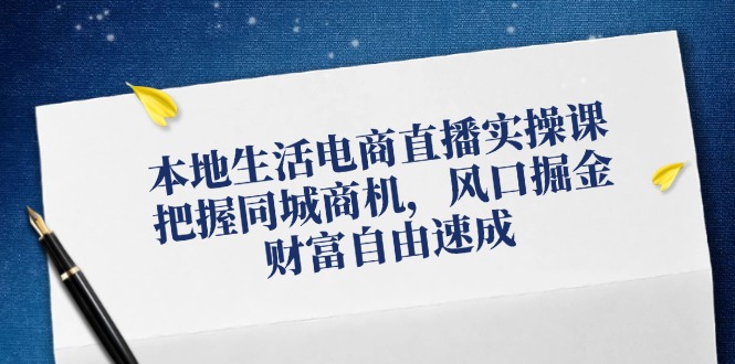 本地生活电商直播实操课，把握同城商机，风口掘金，财富自由速成-老K资源网