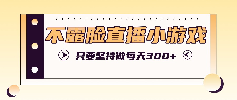 不露脸直播小游戏项目玩法，只要坚持做，轻松实现每天300+-老K资源网