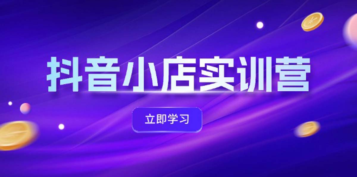 抖音小店最新实训营，提升体验分、商品卡 引流，投流增效，联盟引流秘籍-老K资源网