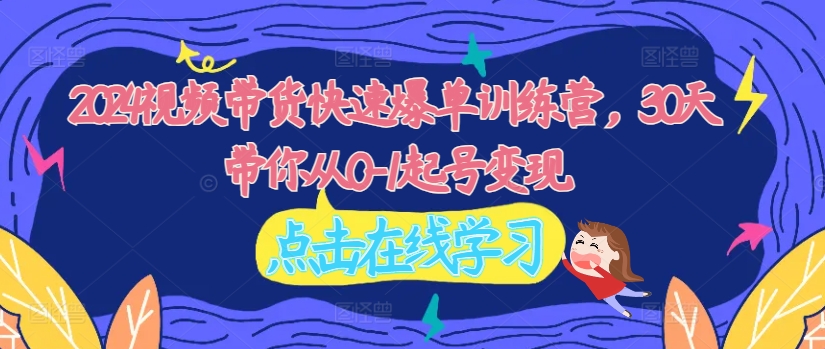 2024视频带货快速爆单训练营，30天带你从0-1起号变现-老K资源网