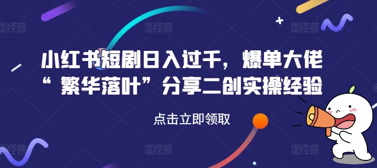 小红书短剧日入过千，爆单大佬“繁华落叶”分享二创实操经验-老K资源网