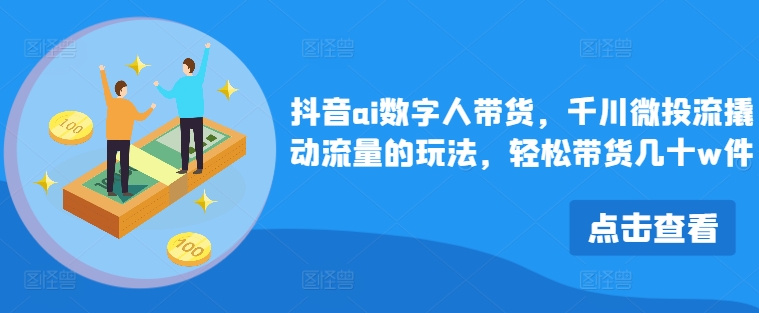 抖音ai数字人带货，千川微投流撬动流量的玩法，轻松带货几十w件-老K资源网