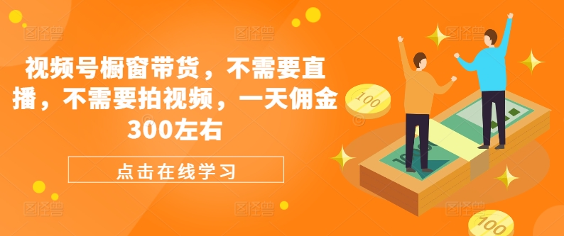视频号橱窗带货，不需要直播，不需要拍视频，一天佣金300左右-老K资源网